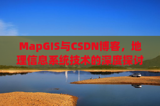 MapGIS与CSDN博客，地理信息系统技术的深度探讨