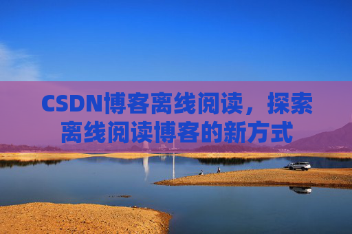 CSDN博客离线阅读，探索离线阅读博客的新方式